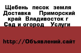 Щебень, песок, земля. Доставка! - Приморский край, Владивосток г. Сад и огород » Услуги   